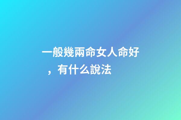 一般幾兩命女人命好，有什么說法